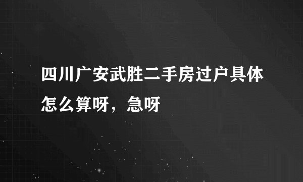 四川广安武胜二手房过户具体怎么算呀，急呀