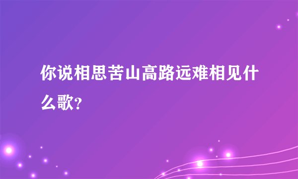 你说相思苦山高路远难相见什么歌？