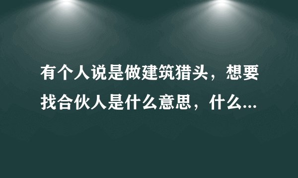 有个人说是做建筑猎头，想要找合伙人是什么意思，什么是建筑猎头，主要工作是什么