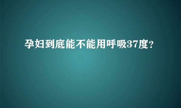 孕妇到底能不能用呼吸37度？