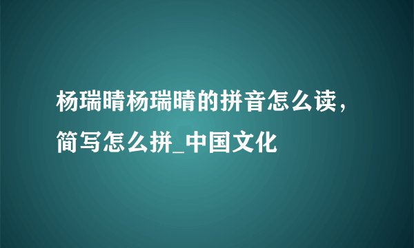杨瑞晴杨瑞晴的拼音怎么读，简写怎么拼_中国文化
