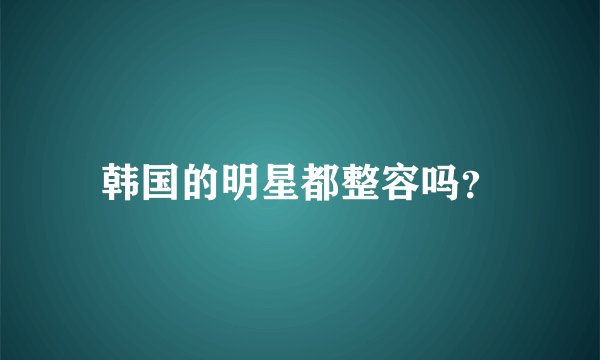 韩国的明星都整容吗?