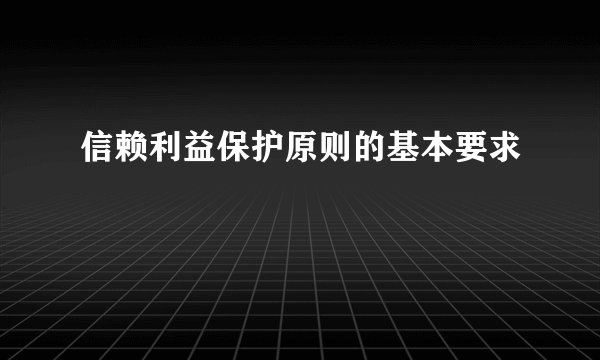 信赖利益保护原则的基本要求