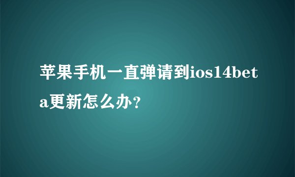 苹果手机一直弹请到ios14beta更新怎么办？