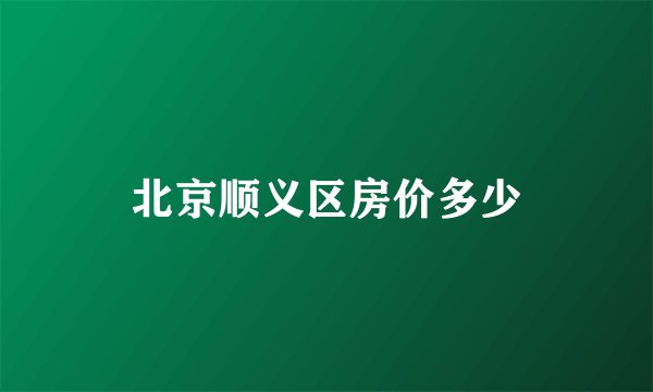 北京顺义区房价多少