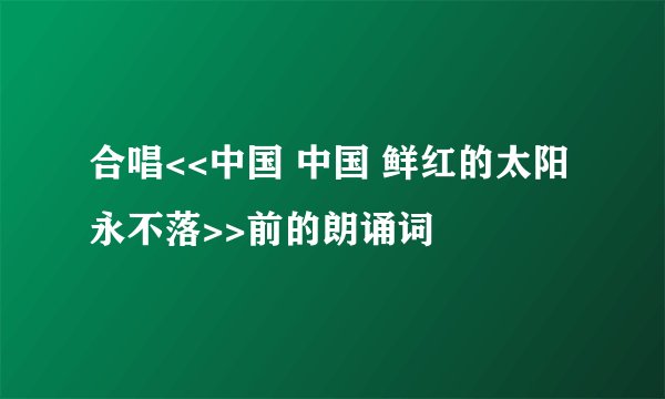 合唱<<中国 中国 鲜红的太阳永不落>>前的朗诵词