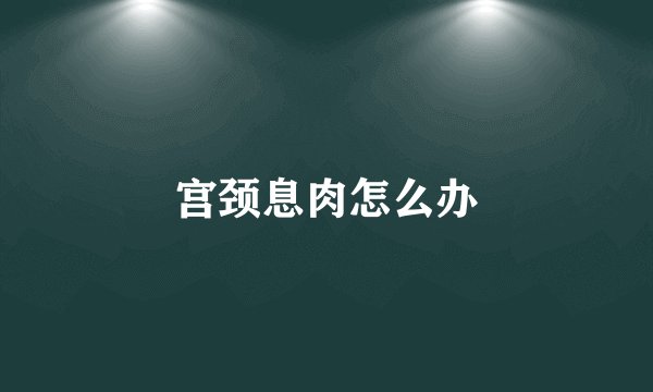 宫颈息肉怎么办