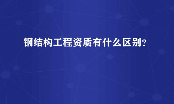 钢结构工程资质有什么区别？