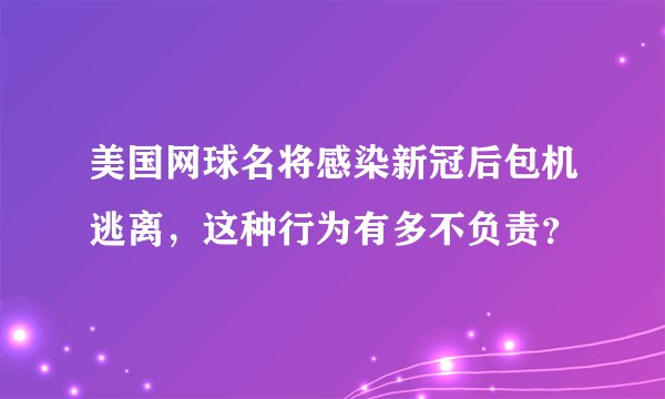 美国网球名将感染新冠后包机逃离，这种行为有多不负责？