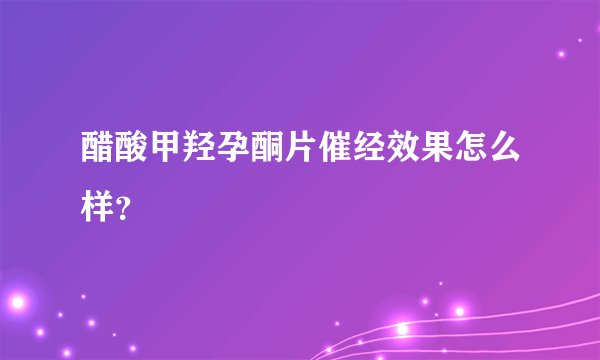 醋酸甲羟孕酮片催经效果怎么样?