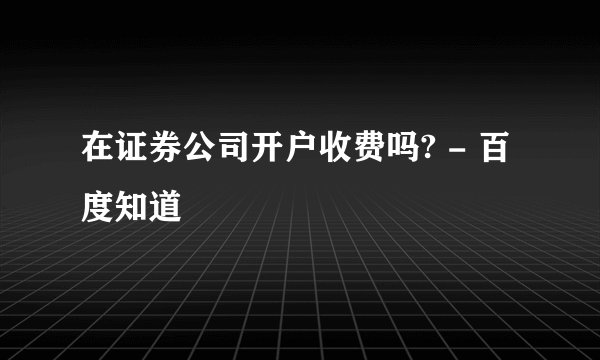 在证券公司开户收费吗? - 百度知道