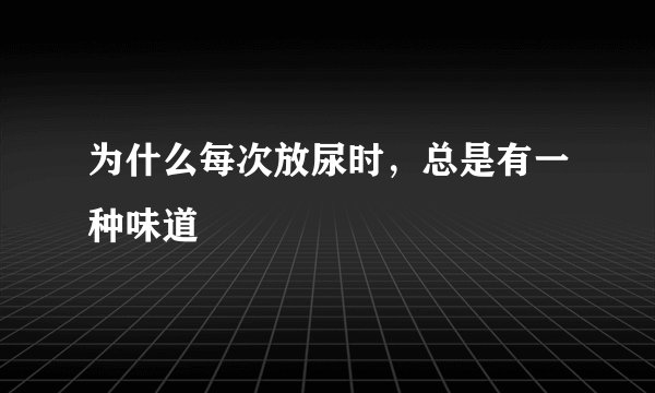 为什么每次放尿时，总是有一种味道