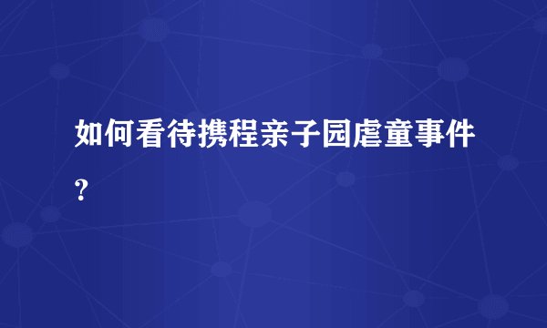 如何看待携程亲子园虐童事件?