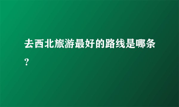 去西北旅游最好的路线是哪条？