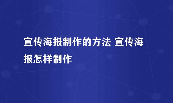 宣传海报制作的方法 宣传海报怎样制作