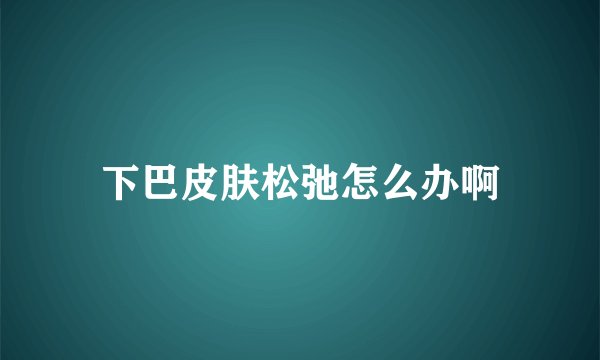 下巴皮肤松弛怎么办啊