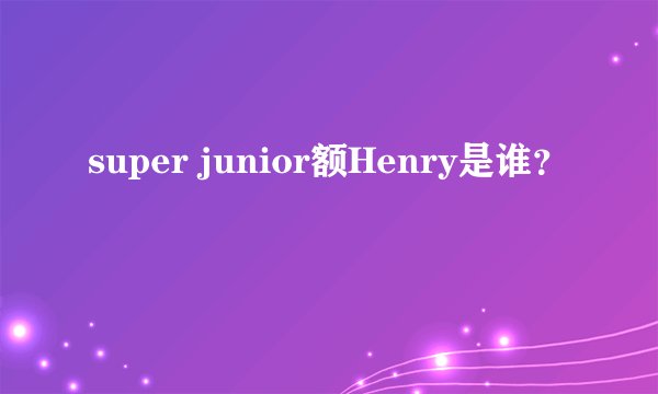 super junior额Henry是谁?
