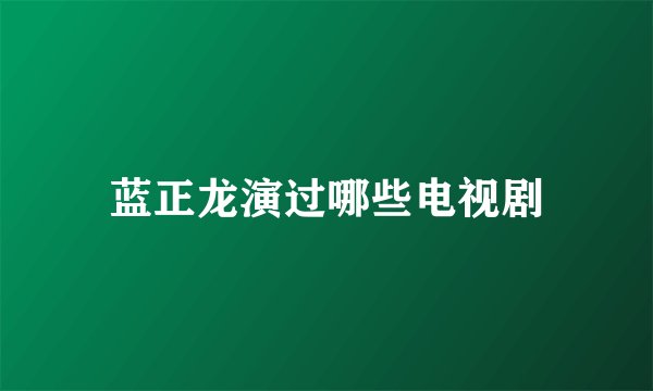 蓝正龙演过哪些电视剧
