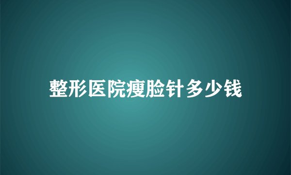 整形医院瘦脸针多少钱