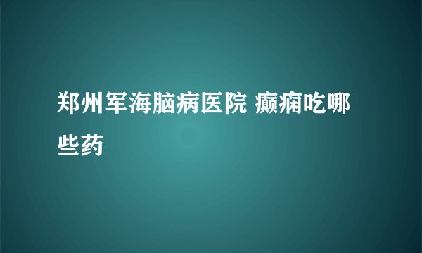 郑州军海脑病医院 癫痫吃哪些药