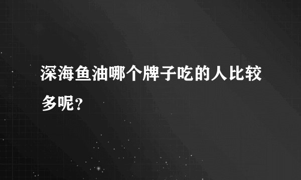 深海鱼油哪个牌子吃的人比较多呢？