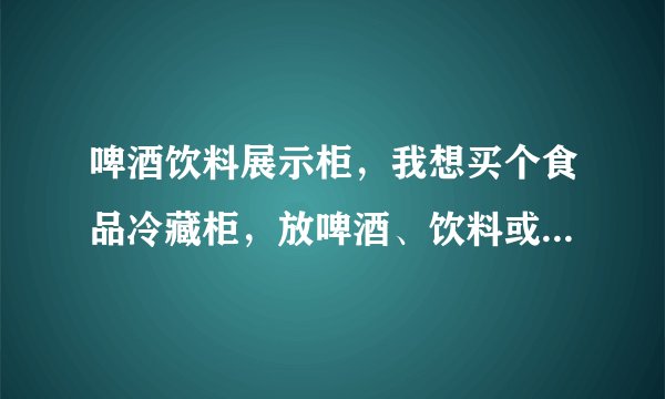 啤酒饮料展示柜,我想买个食品冷藏柜,放啤酒、饮料或者蔬菜水果的,不知道哪里有卖啤酒饮料冷藏柜苏州