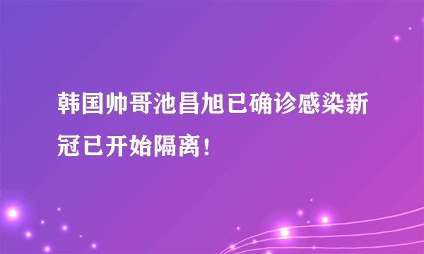 韩国帅哥池昌旭已确诊感染新冠已开始隔离！