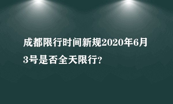 成都限行时间新规2020年6月3号是否全天限行？