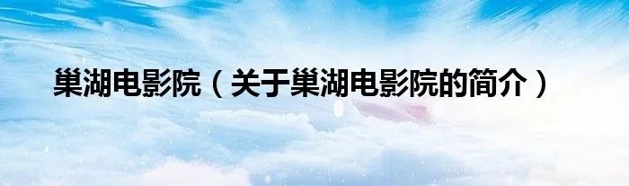 巢湖电影院（关于巢湖电影院的简介）