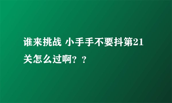 谁来挑战 小手手不要抖第21关怎么过啊？？