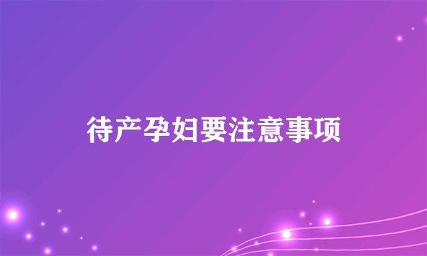 待产孕妇要注意事项