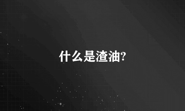 什么是渣油?