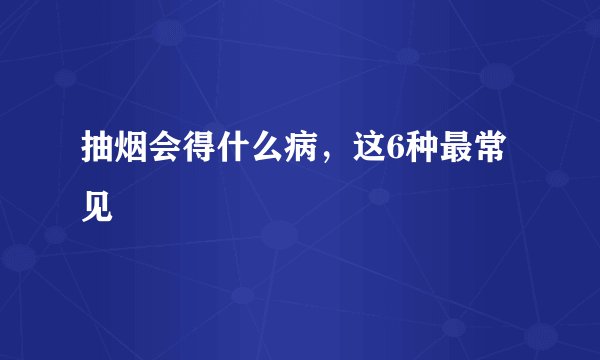 抽烟会得什么病，这6种最常见