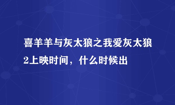 喜羊羊与灰太狼之我爱灰太狼2上映时间，什么时候出