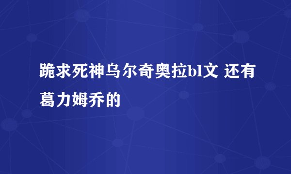 跪求死神乌尔奇奥拉bl文 还有葛力姆乔的