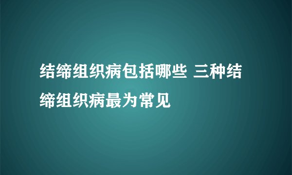 结缔组织病包括哪些 三种结缔组织病最为常见