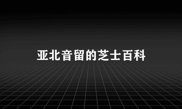 亚北音留的芝士百科