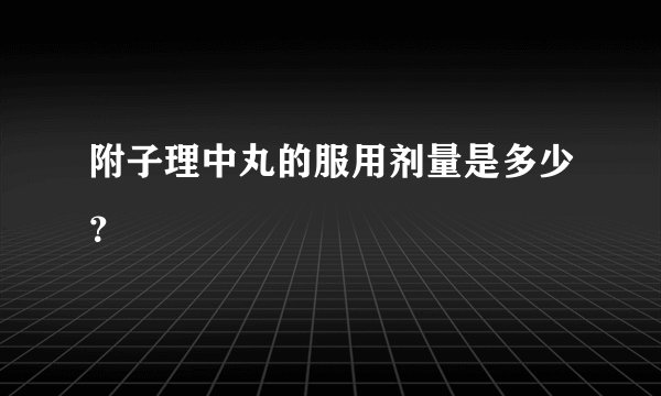 附子理中丸的服用剂量是多少？
