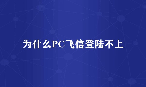 为什么PC飞信登陆不上