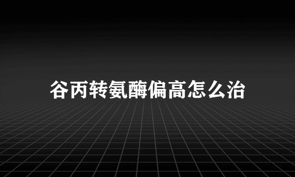 谷丙转氨酶偏高怎么治