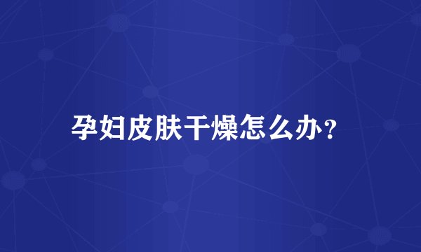 孕妇皮肤干燥怎么办？