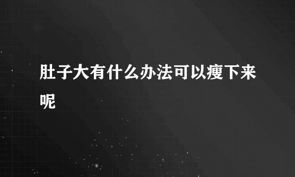 肚子大有什么办法可以瘦下来呢
