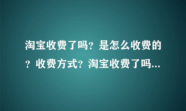 淘宝收费了吗？是怎么收费的？收费方式？淘宝收费了吗？是怎么收费的？收费方式？