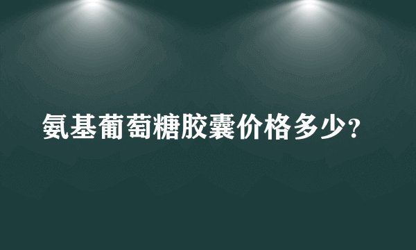 氨基葡萄糖胶囊价格多少?