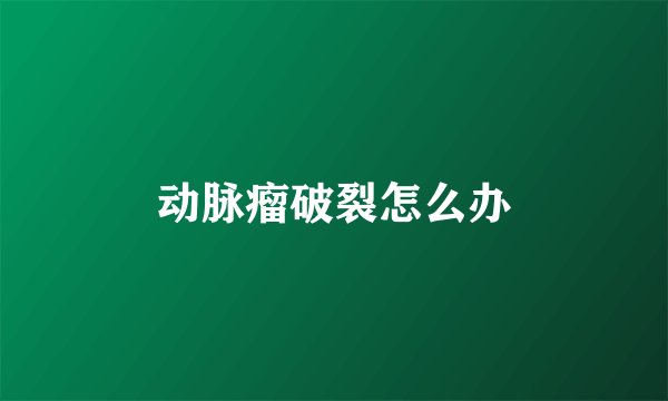 动脉瘤破裂怎么办