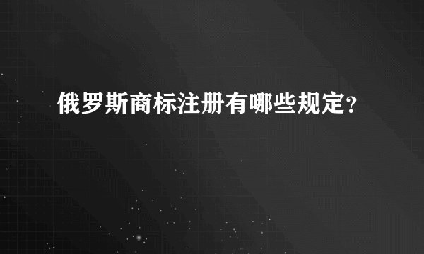 俄罗斯商标注册有哪些规定？