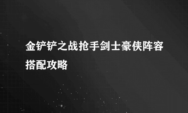 金铲铲之战抢手剑士豪侠阵容搭配攻略