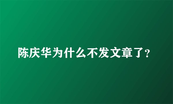 陈庆华为什么不发文章了？
