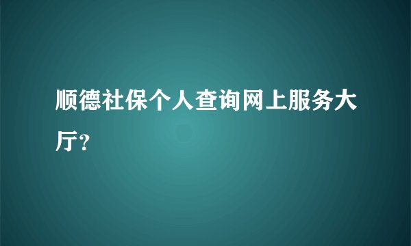 顺德社保个人查询网上服务大厅？