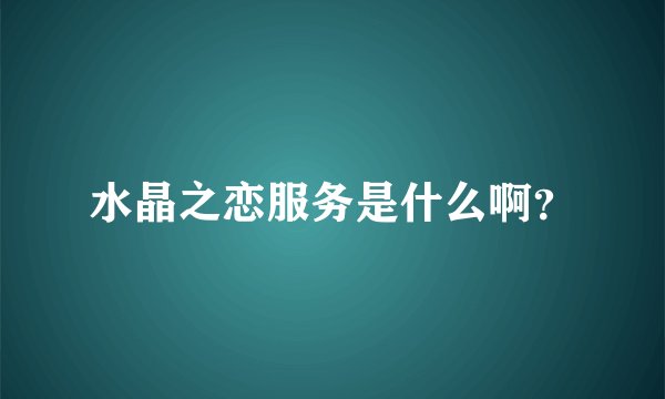 水晶之恋服务是什么啊？